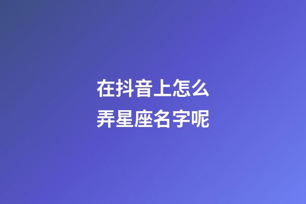 在抖音上怎么弄星座名字呢-第1張-星座運勢-玄機派