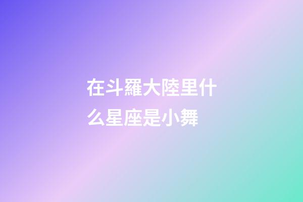 在斗羅大陸里什么星座是小舞-第1張-星座運勢-玄機派