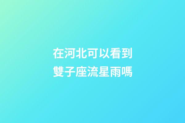在河北可以看到雙子座流星雨嗎
