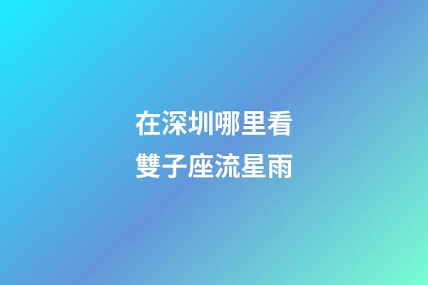 在深圳哪里看雙子座流星雨