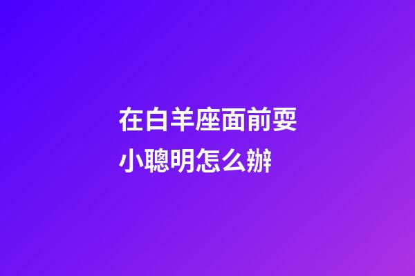 在白羊座面前耍小聰明怎么辦-第1張-星座運勢-玄機派