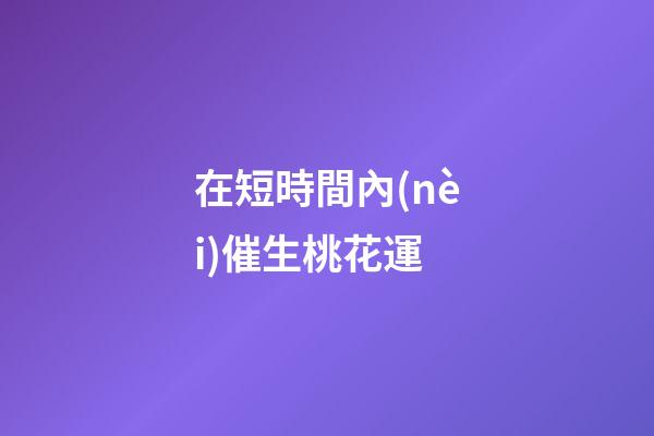 在短時間內(nèi)催生桃花運