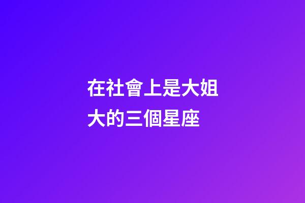 在社會上是大姐大的三個星座-第1張-星座運勢-玄機派