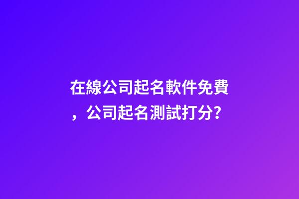 在線公司起名軟件免費，公司起名測試打分？