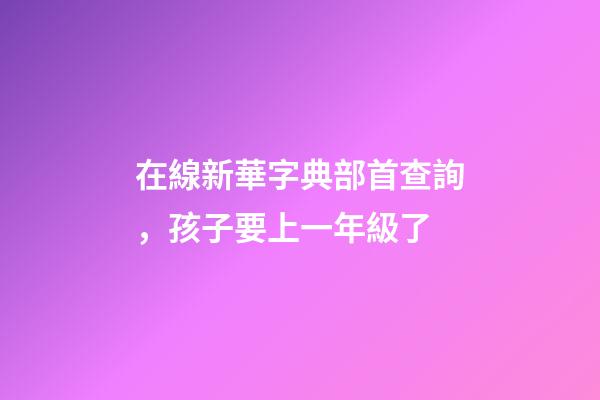 在線新華字典部首查詢，孩子要上一年級了-第1張-觀點(diǎn)-玄機(jī)派