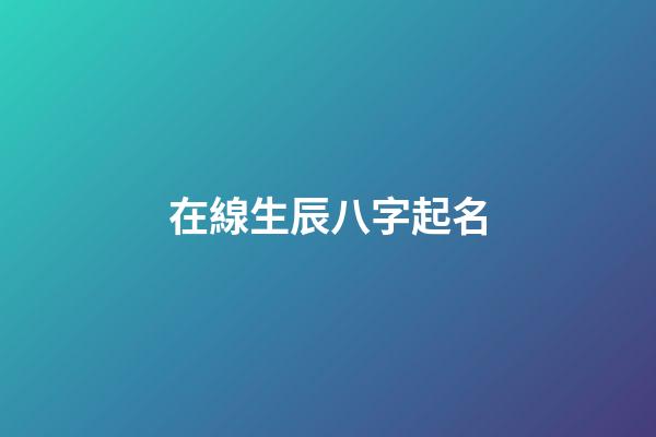 在線生辰八字起名(生辰八字在線取名字大全免費)-第1張-寶寶起名-玄機派