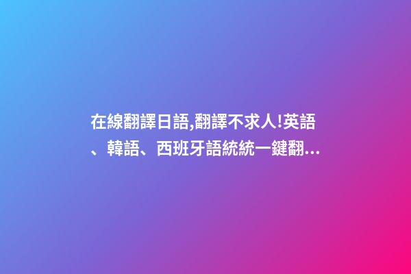 在線翻譯日語,翻譯不求人!英語、韓語、西班牙語統統一鍵翻譯-第1張-觀點-玄機派
