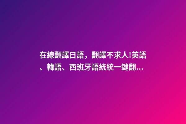 在線翻譯日語，翻譯不求人!英語、韓語、西班牙語統統一鍵翻譯-第1張-觀點-玄機派