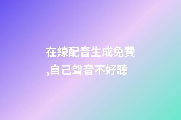 在線配音生成免費,自己聲音不好聽-第1張-觀點-玄機派