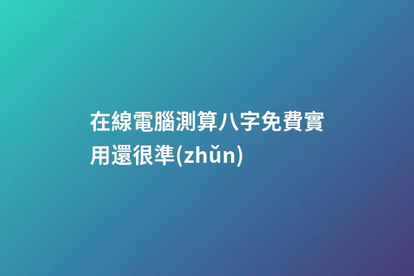 在線電腦測算八字免費實用還很準(zhǔn)