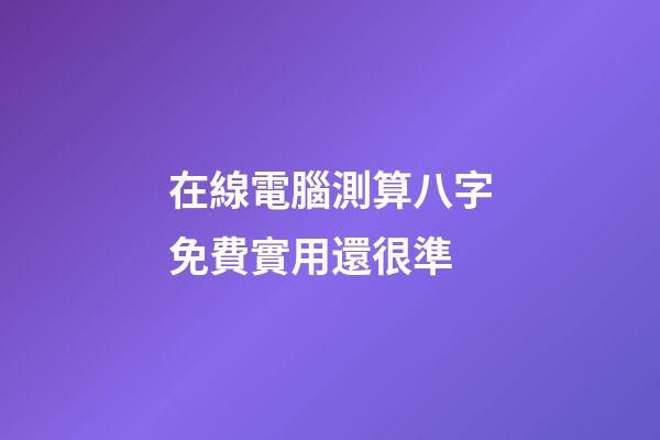 在線電腦測算八字免費實用還很準