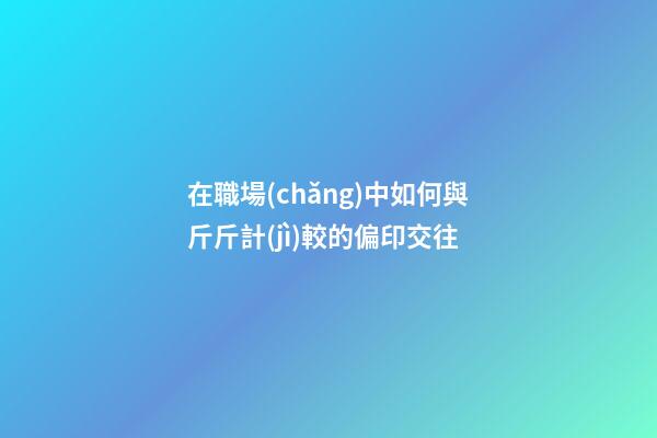 在職場(chǎng)中如何與斤斤計(jì)較的偏印交往
