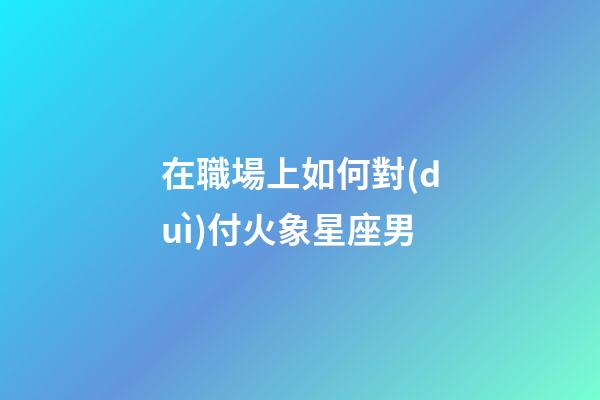 在職場上如何對(duì)付火象星座男-第1張-星座運(yùn)勢-玄機(jī)派