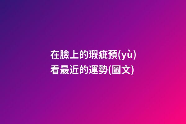 在臉上的瑕疵預(yù)看最近的運勢(圖文)