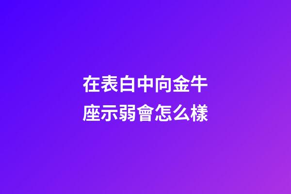在表白中向金牛座示弱會怎么樣-第1張-星座運勢-玄機派