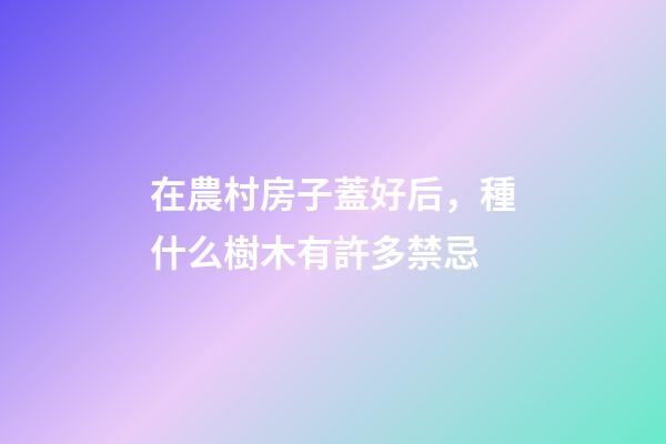 在農村房子蓋好后，種什么樹木有許多禁忌