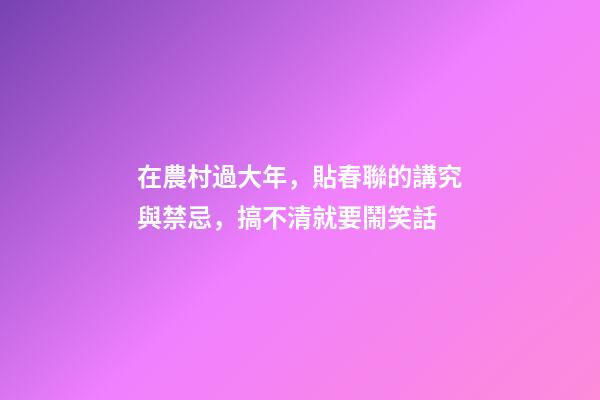 在農村過大年，貼春聯的講究與禁忌，搞不清就要鬧笑話
