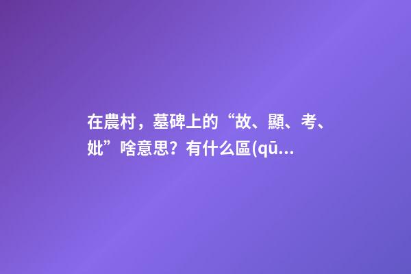 在農村，墓碑上的“故、顯、考、妣”啥意思？有什么區(qū)別嗎？