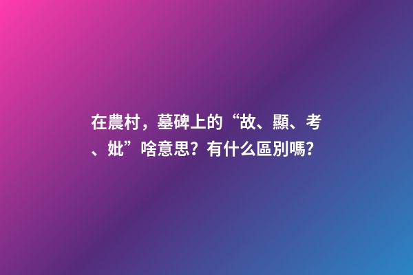 在農村，墓碑上的“故、顯、考、妣”啥意思？有什么區別嗎？