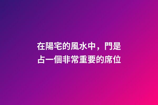 在陽宅的風水中，門是占一個非常重要的席位