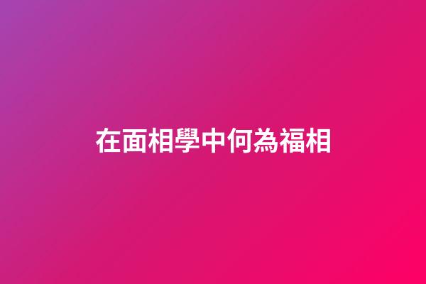 在面相學中何為福相?