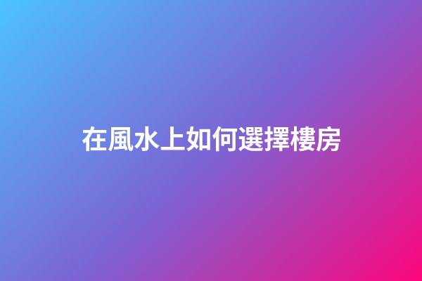 在風水上如何選擇樓房