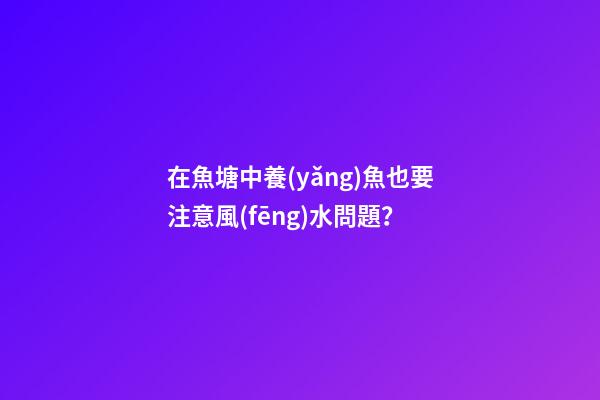 在魚塘中養(yǎng)魚也要注意風(fēng)水問題？