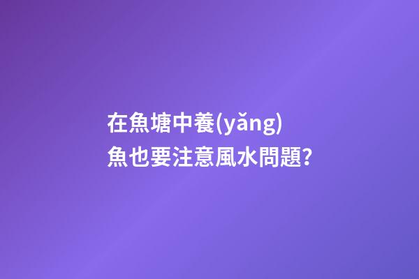 在魚塘中養(yǎng)魚也要注意風水問題？