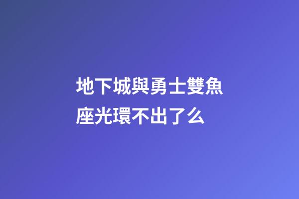 地下城與勇士雙魚座光環不出了么
