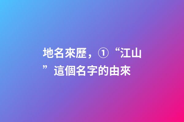 地名來歷，①“江山”這個名字的由來-第1張-觀點-玄機派