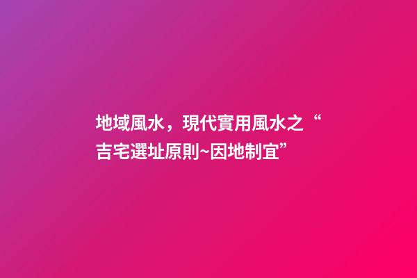 地域風水，現代實用風水之“吉宅選址原則~因地制宜”-第1張-觀點-玄機派