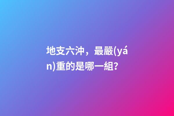 地支六沖，最嚴(yán)重的是哪一組？