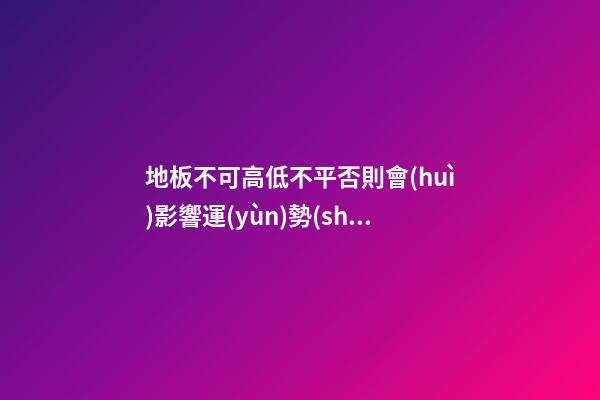 地板不可高低不平否則會(huì)影響運(yùn)勢(shì)