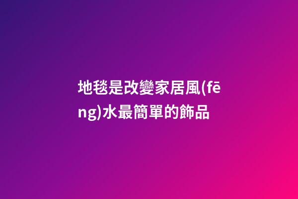 地毯是改變家居風(fēng)水最簡單的飾品
