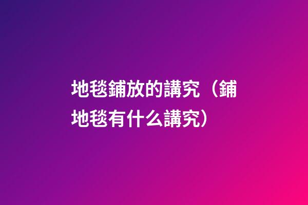 地毯鋪放的講究（鋪地毯有什么講究）