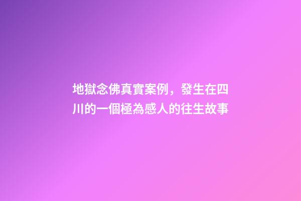 地獄念佛真實案例，發生在四川的一個極為感人的往生故事-第1張-觀點-玄機派