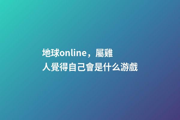 地球online，屬雞人覺得自己會是什么游戲