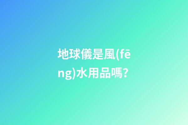地球儀是風(fēng)水用品嗎？