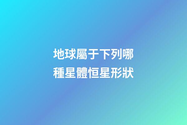 地球屬于下列哪種星體恒星形狀-第1張-星座運勢-玄機派