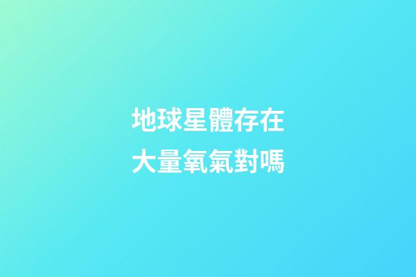 地球星體存在大量氧氣對嗎-第1張-星座運勢-玄機派