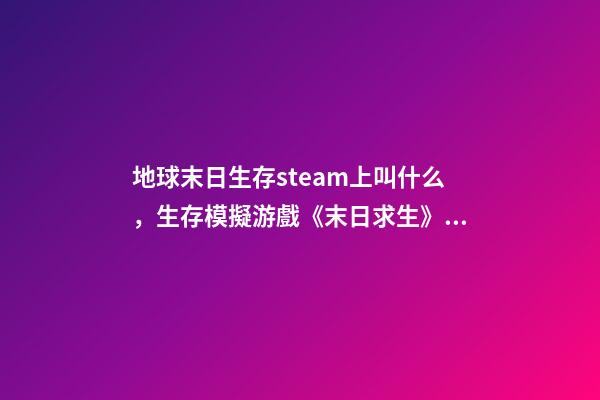 地球末日生存steam上叫什么，生存模擬游戲《末日求生》上線-第1張-觀點-玄機派