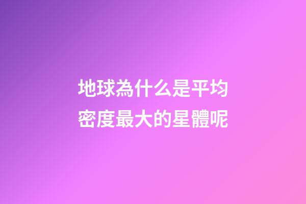 地球為什么是平均密度最大的星體呢