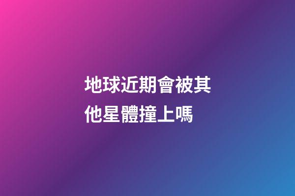 地球近期會被其他星體撞上嗎-第1張-星座運勢-玄機派