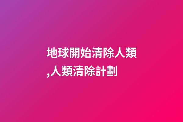 地球開始清除人類,人類清除計劃-第1張-觀點-玄機派