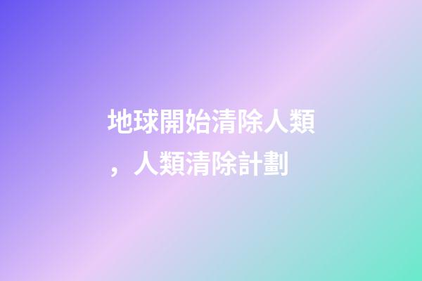 地球開始清除人類，人類清除計劃-第1張-觀點-玄機派