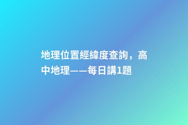 地理位置經緯度查詢，高中地理——每日講1題(太陽直射點、日出、正午、日落方位)