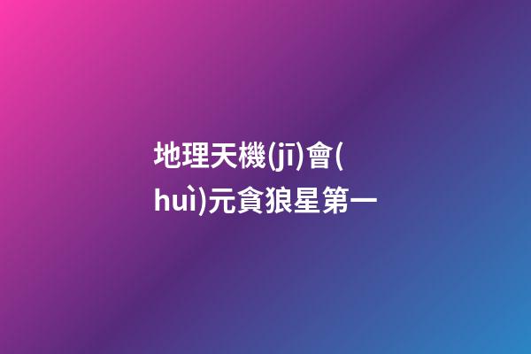 地理天機(jī)會(huì)元貪狼星第一