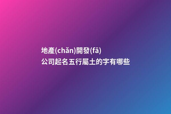 地產(chǎn)開發(fā)公司起名五行屬土的字有哪些-第1張-公司起名-玄機(jī)派