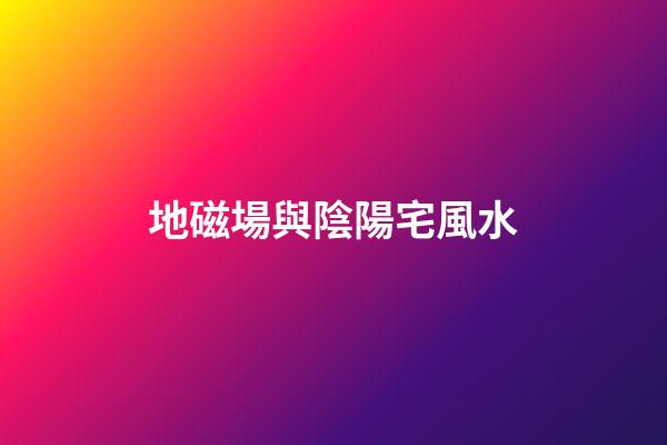 地磁場與陰陽宅風水