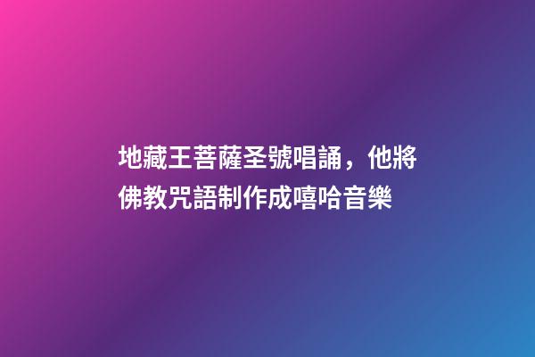 地藏王菩薩圣號唱誦，他將佛教咒語制作成嘻哈音樂-第1張-觀點-玄機派